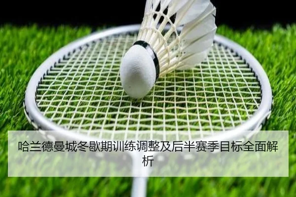 哈兰德曼城冬歇期训练调整及后半赛季目标全面解析
